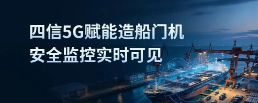 四信5G路由器赋能造船门机安全监控，为重型吊装构筑“数字防线”